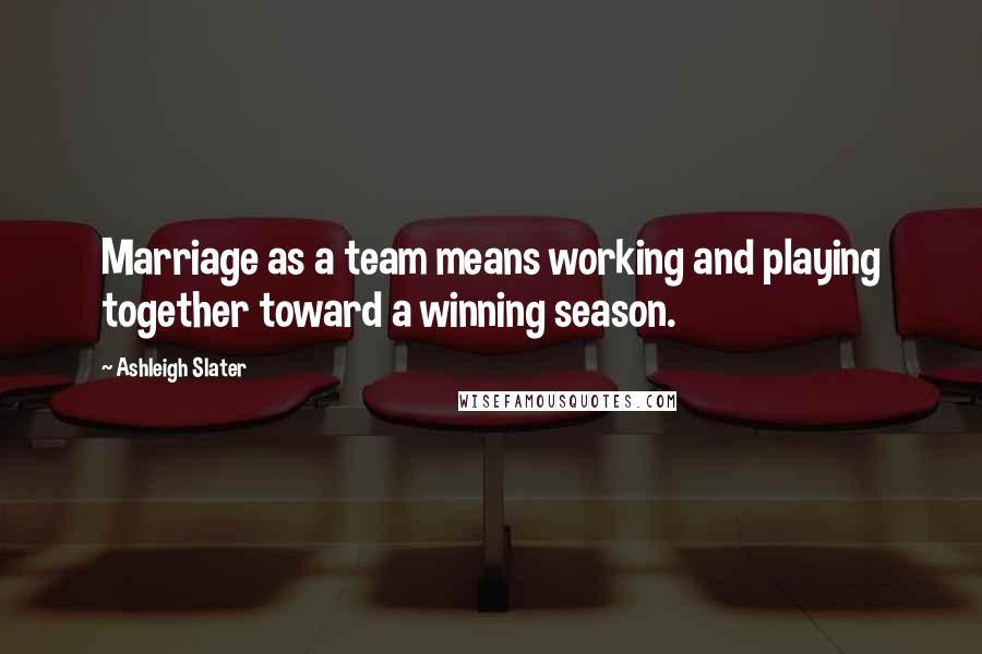 Ashleigh Slater Quotes: Marriage as a team means working and playing together toward a winning season.