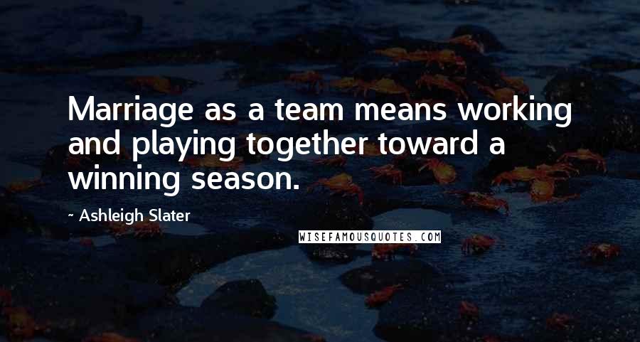 Ashleigh Slater Quotes: Marriage as a team means working and playing together toward a winning season.