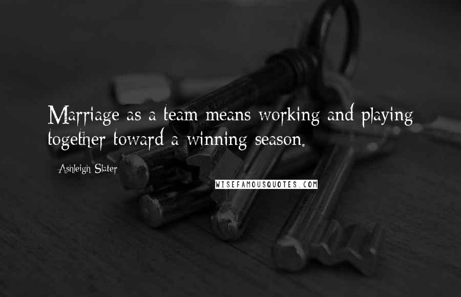 Ashleigh Slater Quotes: Marriage as a team means working and playing together toward a winning season.