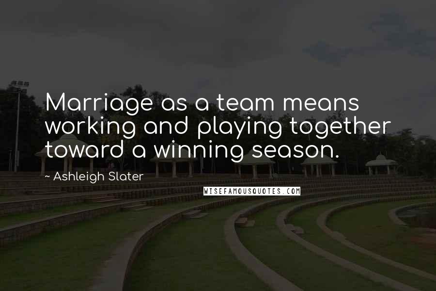 Ashleigh Slater Quotes: Marriage as a team means working and playing together toward a winning season.