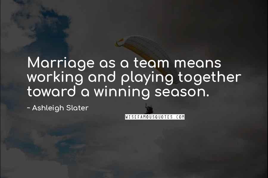 Ashleigh Slater Quotes: Marriage as a team means working and playing together toward a winning season.