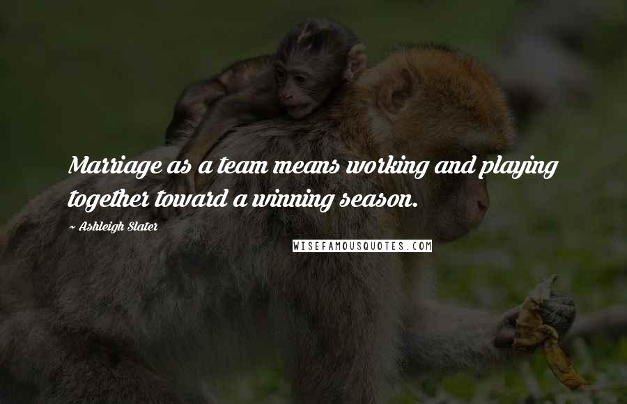 Ashleigh Slater Quotes: Marriage as a team means working and playing together toward a winning season.