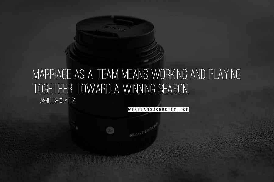 Ashleigh Slater Quotes: Marriage as a team means working and playing together toward a winning season.