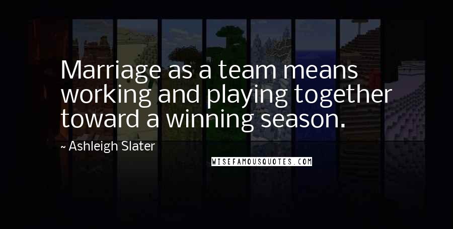 Ashleigh Slater Quotes: Marriage as a team means working and playing together toward a winning season.