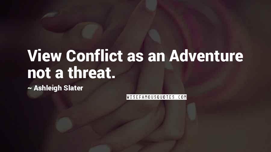 Ashleigh Slater Quotes: View Conflict as an Adventure not a threat.