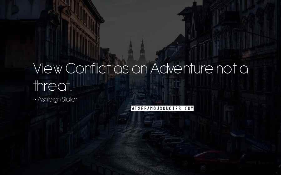 Ashleigh Slater Quotes: View Conflict as an Adventure not a threat.