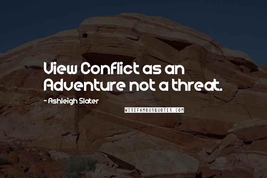 Ashleigh Slater Quotes: View Conflict as an Adventure not a threat.