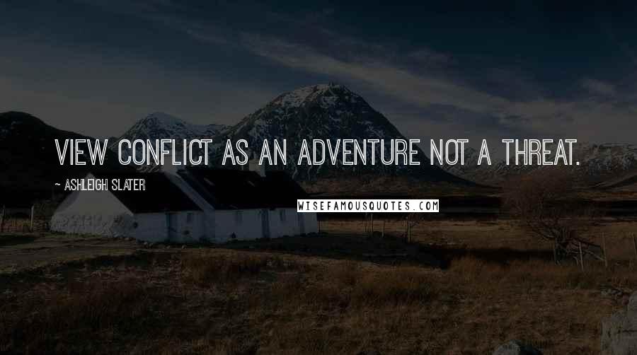 Ashleigh Slater Quotes: View Conflict as an Adventure not a threat.