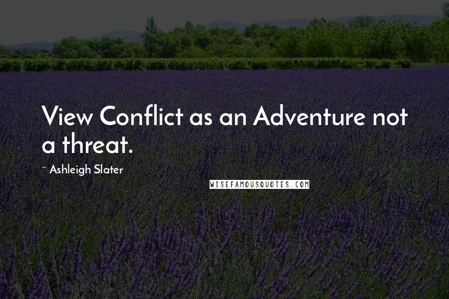 Ashleigh Slater Quotes: View Conflict as an Adventure not a threat.