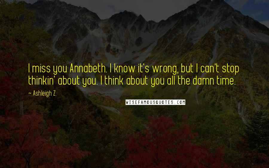 Ashleigh Z. Quotes: I miss you Annabeth. I know it's wrong, but I can't stop thinkin' about you. I think about you all the damn time.