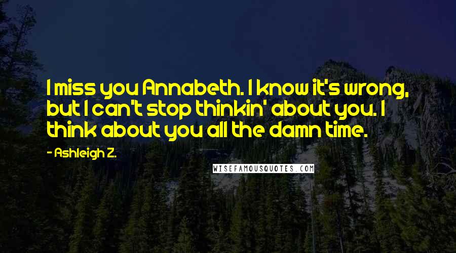 Ashleigh Z. Quotes: I miss you Annabeth. I know it's wrong, but I can't stop thinkin' about you. I think about you all the damn time.