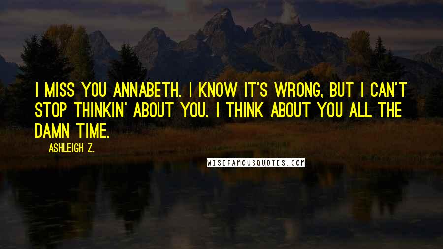 Ashleigh Z. Quotes: I miss you Annabeth. I know it's wrong, but I can't stop thinkin' about you. I think about you all the damn time.