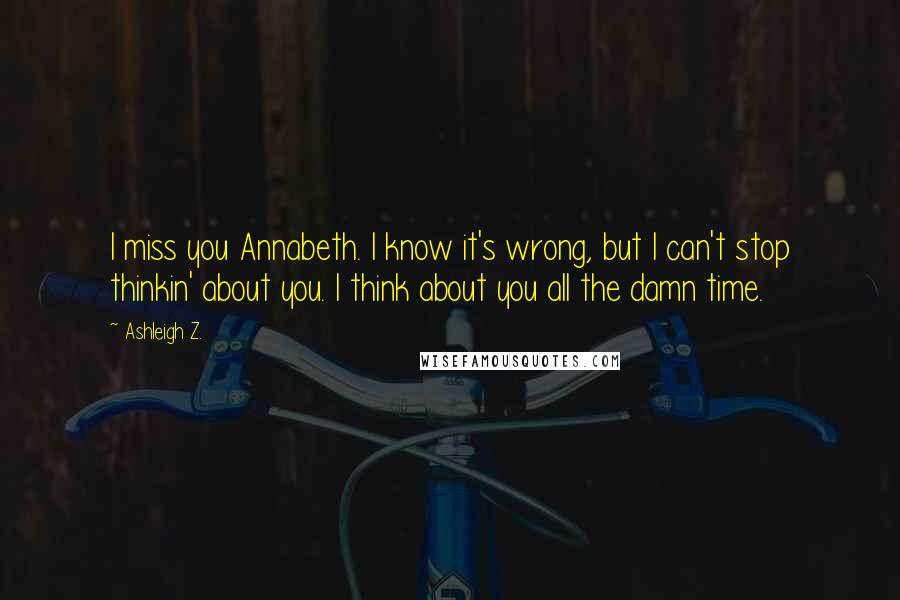 Ashleigh Z. Quotes: I miss you Annabeth. I know it's wrong, but I can't stop thinkin' about you. I think about you all the damn time.