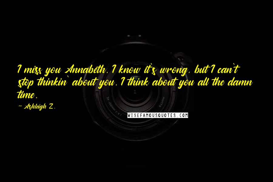 Ashleigh Z. Quotes: I miss you Annabeth. I know it's wrong, but I can't stop thinkin' about you. I think about you all the damn time.