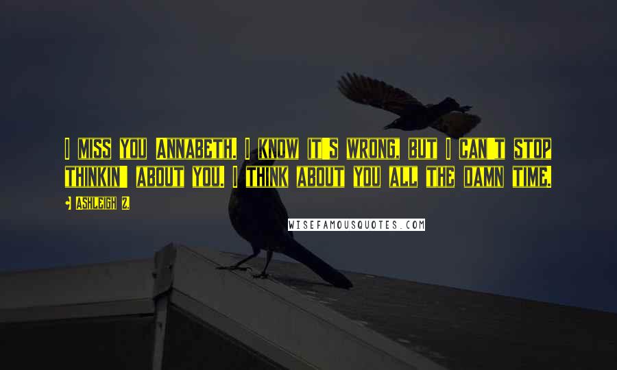 Ashleigh Z. Quotes: I miss you Annabeth. I know it's wrong, but I can't stop thinkin' about you. I think about you all the damn time.