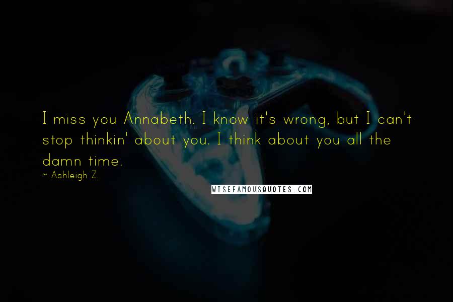 Ashleigh Z. Quotes: I miss you Annabeth. I know it's wrong, but I can't stop thinkin' about you. I think about you all the damn time.