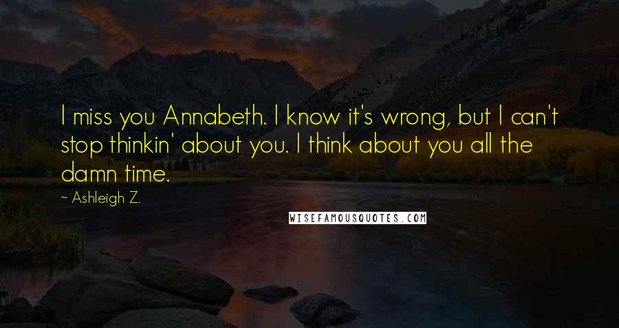 Ashleigh Z. Quotes: I miss you Annabeth. I know it's wrong, but I can't stop thinkin' about you. I think about you all the damn time.