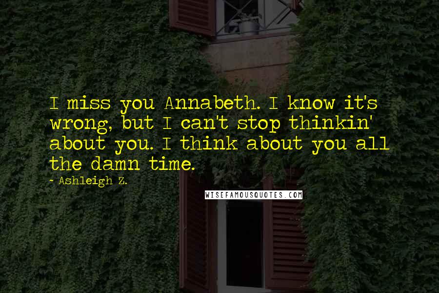 Ashleigh Z. Quotes: I miss you Annabeth. I know it's wrong, but I can't stop thinkin' about you. I think about you all the damn time.