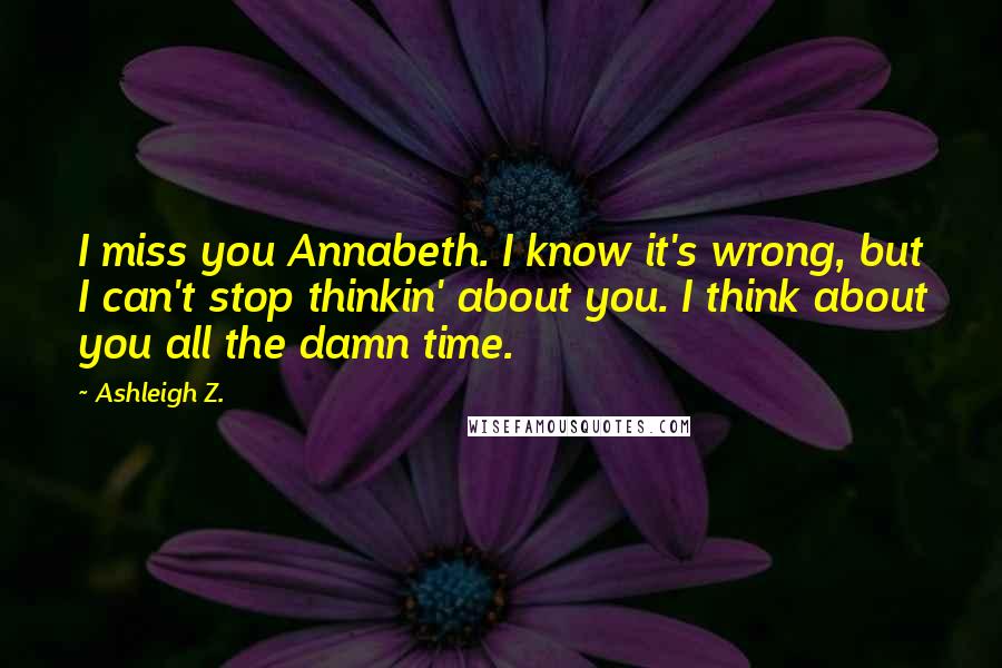 Ashleigh Z. Quotes: I miss you Annabeth. I know it's wrong, but I can't stop thinkin' about you. I think about you all the damn time.