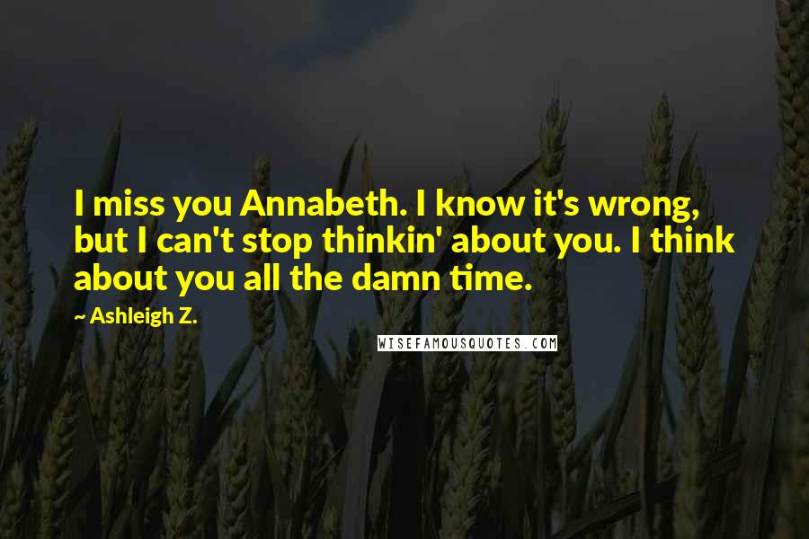 Ashleigh Z. Quotes: I miss you Annabeth. I know it's wrong, but I can't stop thinkin' about you. I think about you all the damn time.