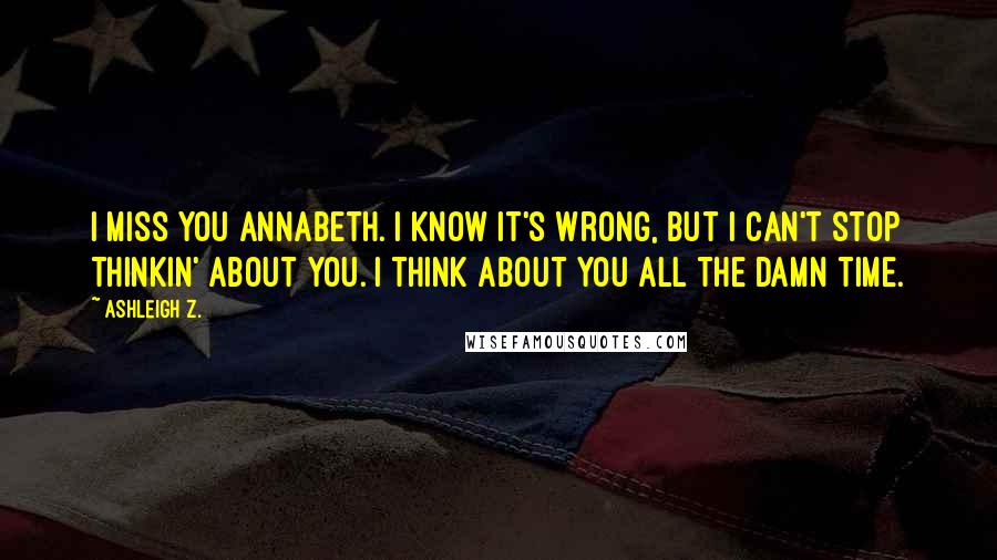 Ashleigh Z. Quotes: I miss you Annabeth. I know it's wrong, but I can't stop thinkin' about you. I think about you all the damn time.