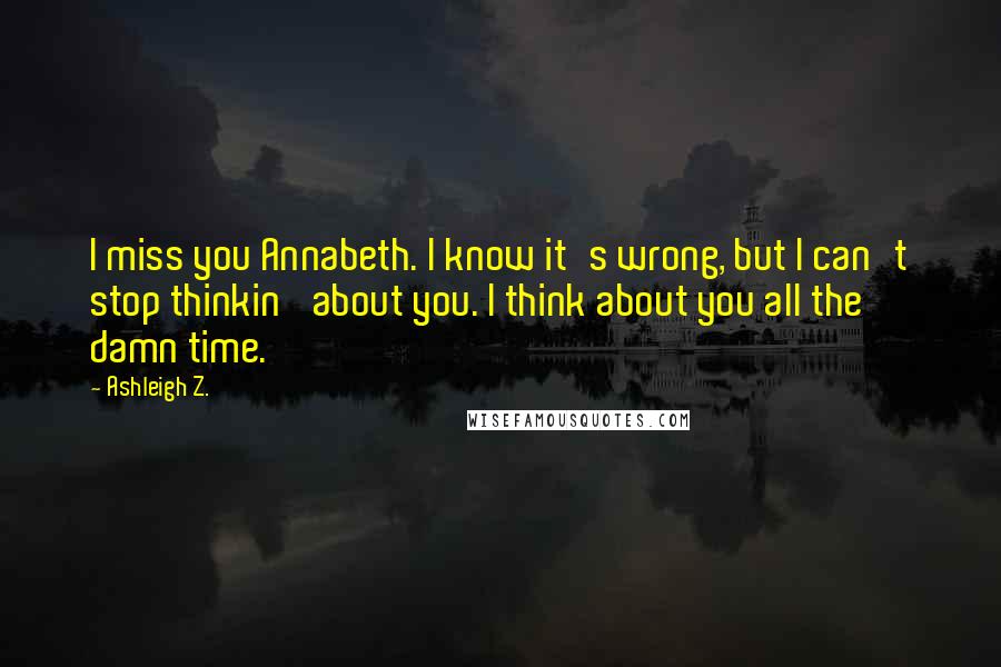 Ashleigh Z. Quotes: I miss you Annabeth. I know it's wrong, but I can't stop thinkin' about you. I think about you all the damn time.