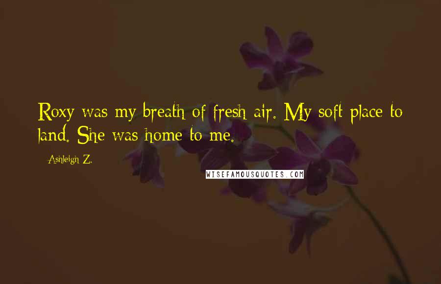 Ashleigh Z. Quotes: Roxy was my breath of fresh air. My soft place to land. She was home to me.