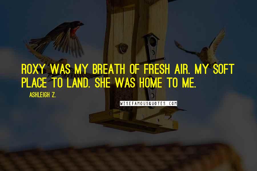 Ashleigh Z. Quotes: Roxy was my breath of fresh air. My soft place to land. She was home to me.