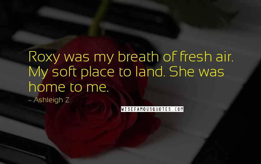 Ashleigh Z. Quotes: Roxy was my breath of fresh air. My soft place to land. She was home to me.