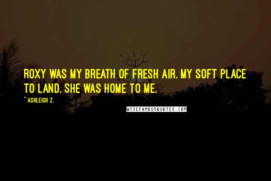 Ashleigh Z. Quotes: Roxy was my breath of fresh air. My soft place to land. She was home to me.