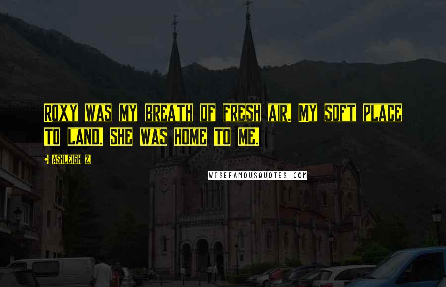 Ashleigh Z. Quotes: Roxy was my breath of fresh air. My soft place to land. She was home to me.