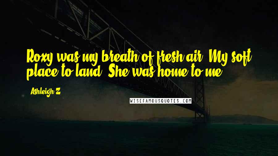 Ashleigh Z. Quotes: Roxy was my breath of fresh air. My soft place to land. She was home to me.