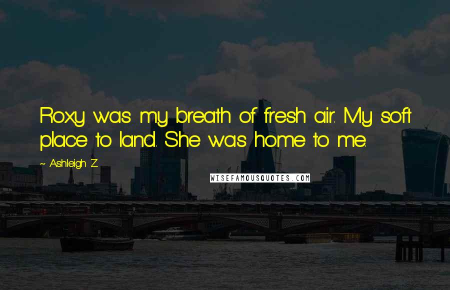 Ashleigh Z. Quotes: Roxy was my breath of fresh air. My soft place to land. She was home to me.