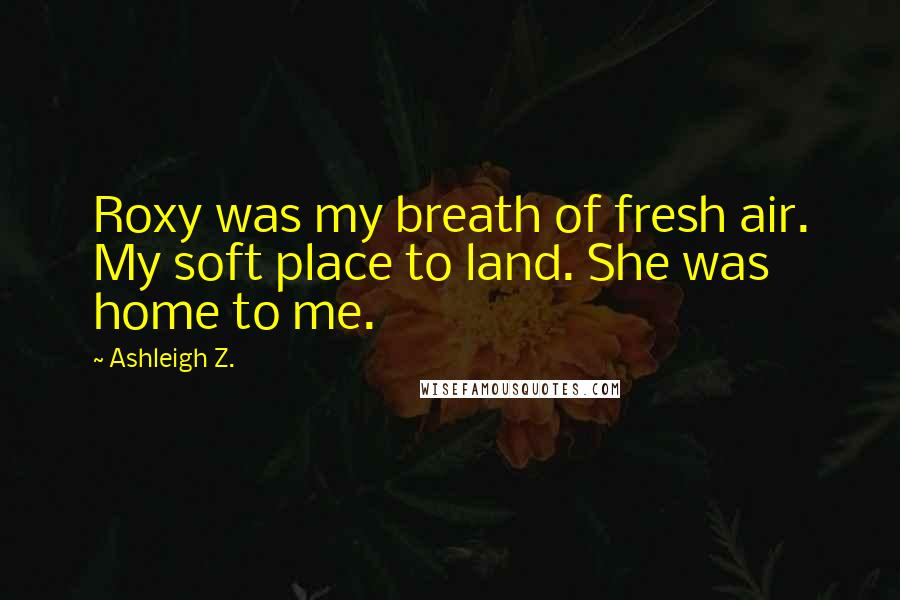 Ashleigh Z. Quotes: Roxy was my breath of fresh air. My soft place to land. She was home to me.