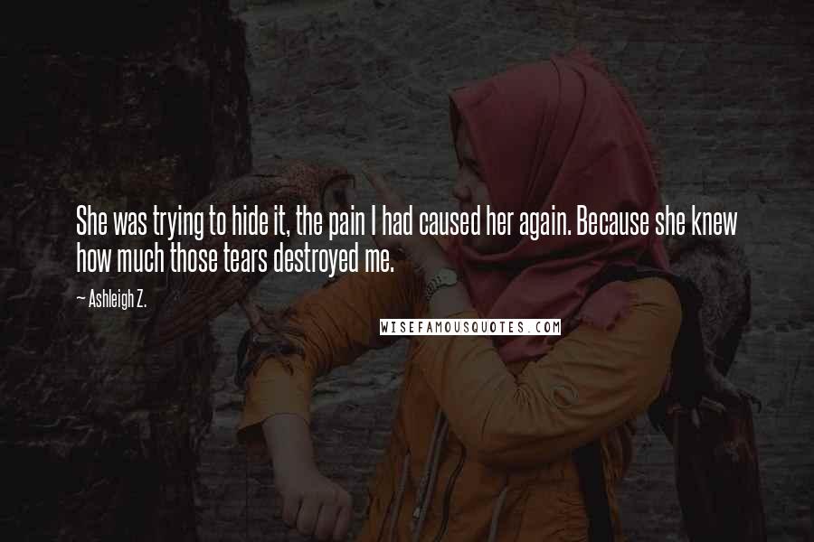 Ashleigh Z. Quotes: She was trying to hide it, the pain I had caused her again. Because she knew how much those tears destroyed me.