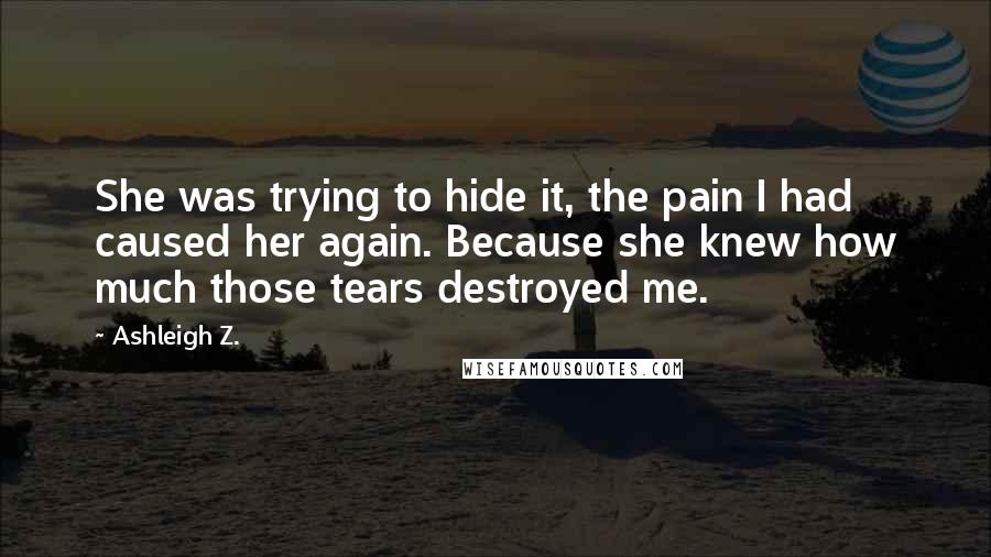 Ashleigh Z. Quotes: She was trying to hide it, the pain I had caused her again. Because she knew how much those tears destroyed me.