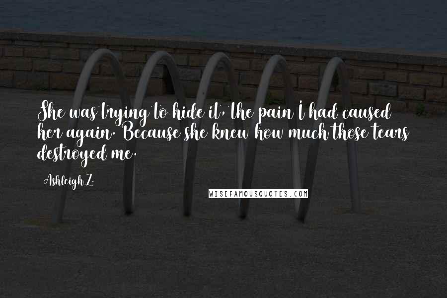 Ashleigh Z. Quotes: She was trying to hide it, the pain I had caused her again. Because she knew how much those tears destroyed me.