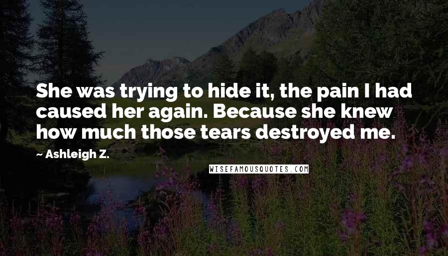 Ashleigh Z. Quotes: She was trying to hide it, the pain I had caused her again. Because she knew how much those tears destroyed me.