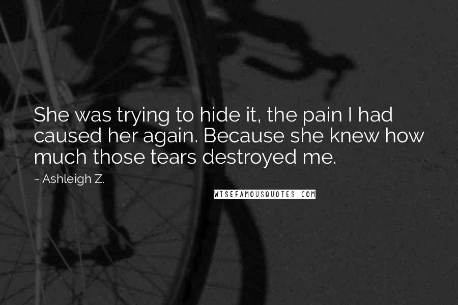 Ashleigh Z. Quotes: She was trying to hide it, the pain I had caused her again. Because she knew how much those tears destroyed me.