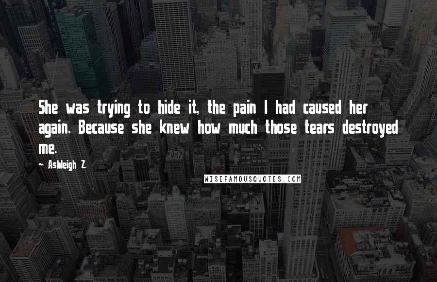 Ashleigh Z. Quotes: She was trying to hide it, the pain I had caused her again. Because she knew how much those tears destroyed me.