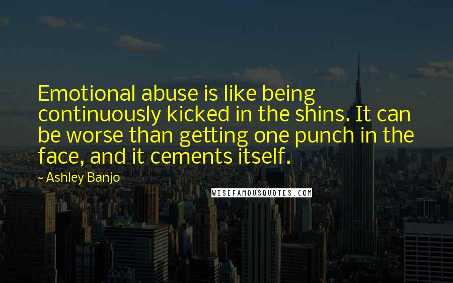 Ashley Banjo Quotes: Emotional abuse is like being continuously kicked in the shins. It can be worse than getting one punch in the face, and it cements itself.