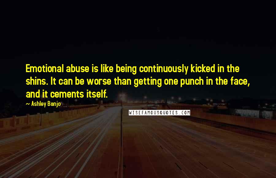 Ashley Banjo Quotes: Emotional abuse is like being continuously kicked in the shins. It can be worse than getting one punch in the face, and it cements itself.