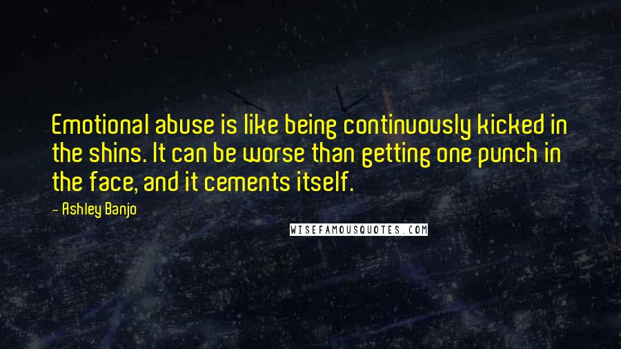 Ashley Banjo Quotes: Emotional abuse is like being continuously kicked in the shins. It can be worse than getting one punch in the face, and it cements itself.