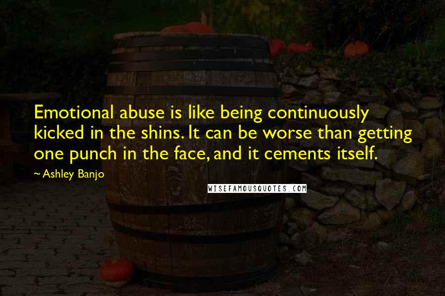 Ashley Banjo Quotes: Emotional abuse is like being continuously kicked in the shins. It can be worse than getting one punch in the face, and it cements itself.