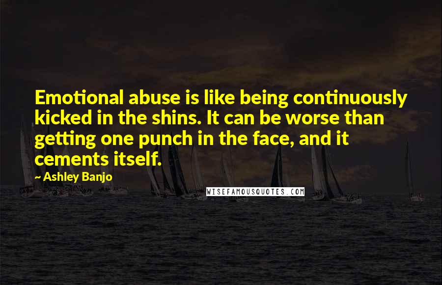 Ashley Banjo Quotes: Emotional abuse is like being continuously kicked in the shins. It can be worse than getting one punch in the face, and it cements itself.