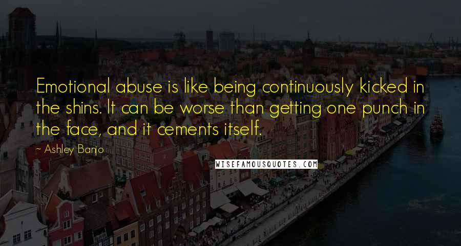 Ashley Banjo Quotes: Emotional abuse is like being continuously kicked in the shins. It can be worse than getting one punch in the face, and it cements itself.