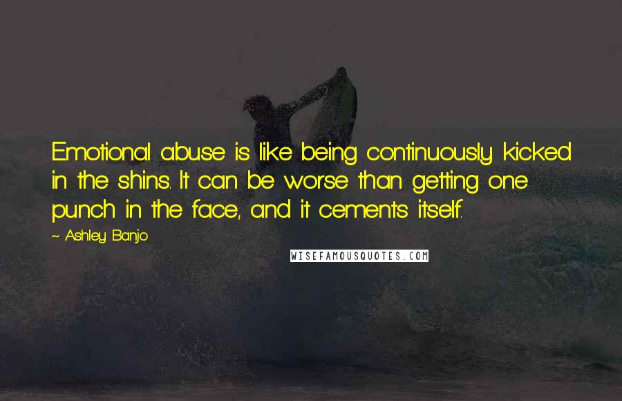 Ashley Banjo Quotes: Emotional abuse is like being continuously kicked in the shins. It can be worse than getting one punch in the face, and it cements itself.