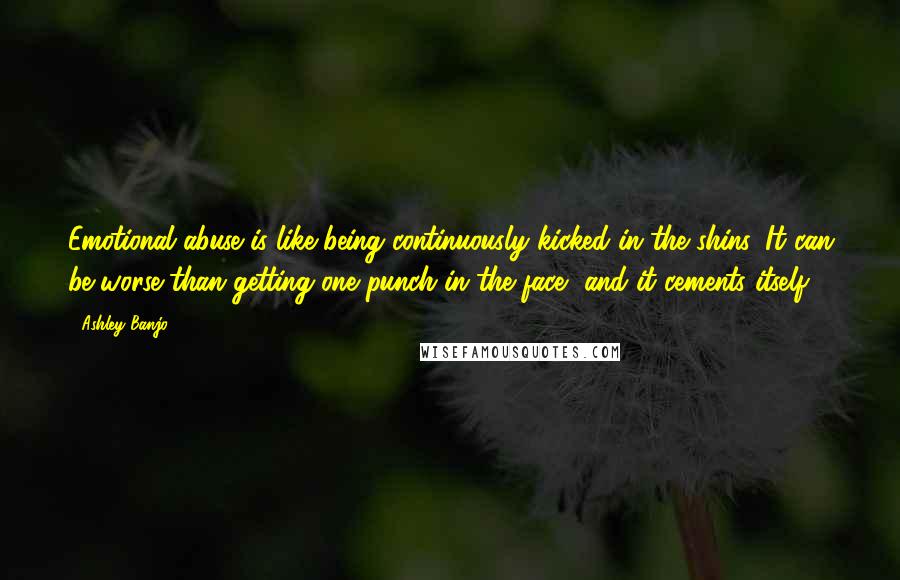 Ashley Banjo Quotes: Emotional abuse is like being continuously kicked in the shins. It can be worse than getting one punch in the face, and it cements itself.