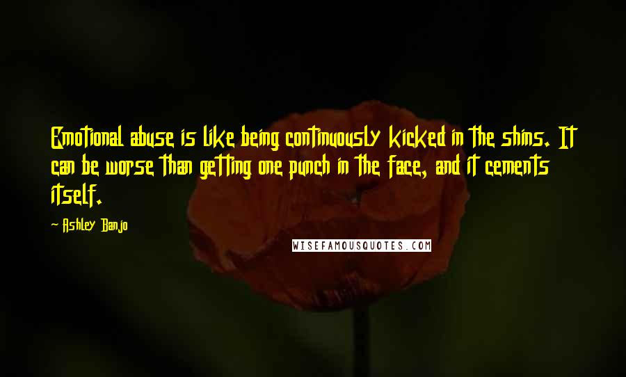 Ashley Banjo Quotes: Emotional abuse is like being continuously kicked in the shins. It can be worse than getting one punch in the face, and it cements itself.