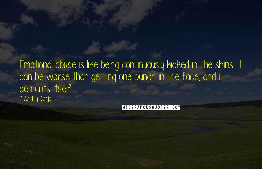 Ashley Banjo Quotes: Emotional abuse is like being continuously kicked in the shins. It can be worse than getting one punch in the face, and it cements itself.